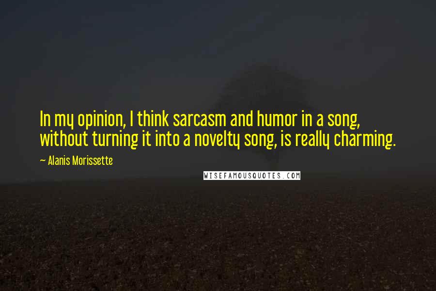 Alanis Morissette Quotes: In my opinion, I think sarcasm and humor in a song, without turning it into a novelty song, is really charming.