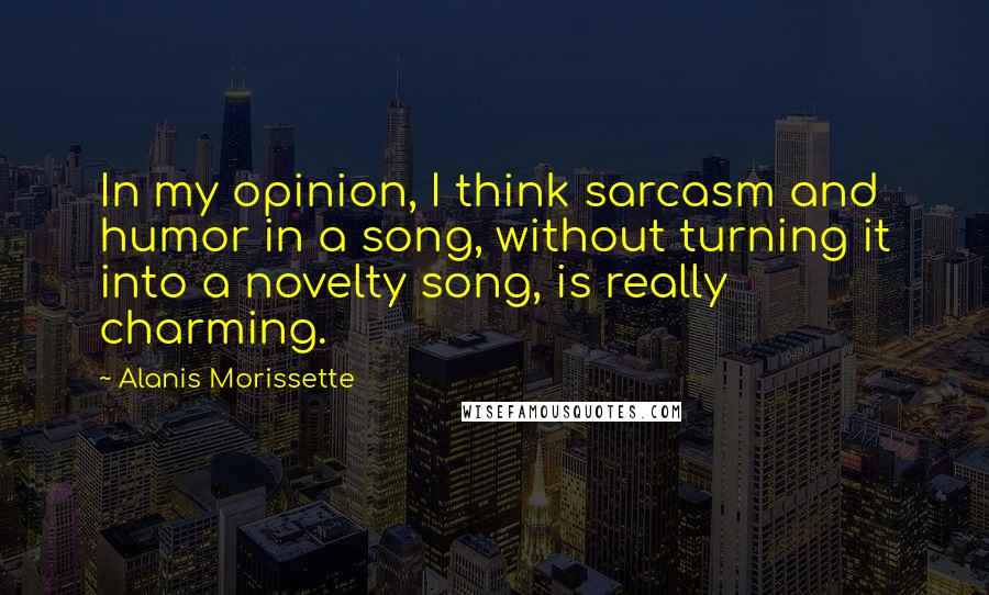 Alanis Morissette Quotes: In my opinion, I think sarcasm and humor in a song, without turning it into a novelty song, is really charming.