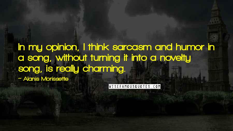 Alanis Morissette Quotes: In my opinion, I think sarcasm and humor in a song, without turning it into a novelty song, is really charming.
