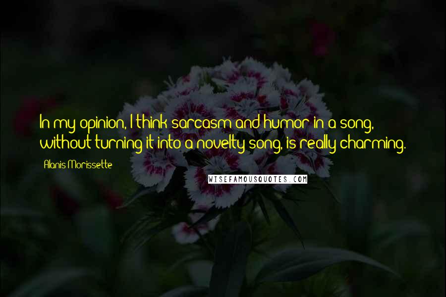 Alanis Morissette Quotes: In my opinion, I think sarcasm and humor in a song, without turning it into a novelty song, is really charming.