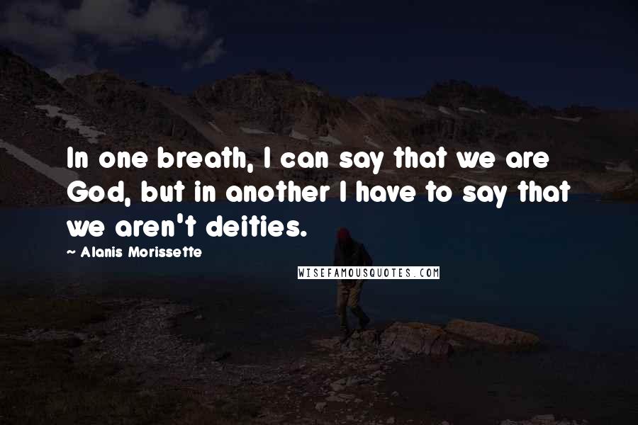 Alanis Morissette Quotes: In one breath, I can say that we are God, but in another I have to say that we aren't deities.
