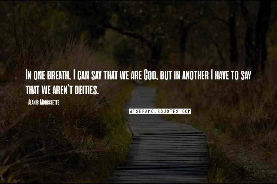 Alanis Morissette Quotes: In one breath, I can say that we are God, but in another I have to say that we aren't deities.