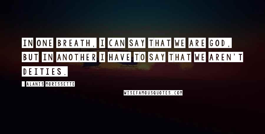 Alanis Morissette Quotes: In one breath, I can say that we are God, but in another I have to say that we aren't deities.