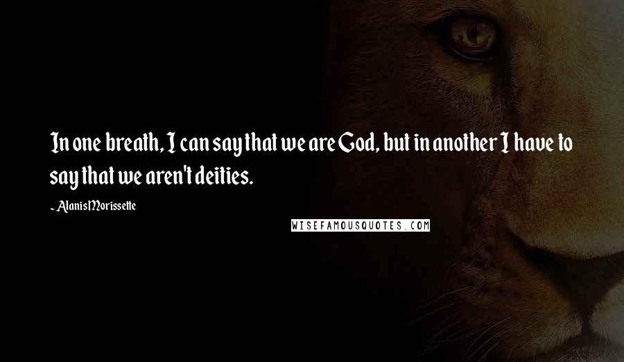 Alanis Morissette Quotes: In one breath, I can say that we are God, but in another I have to say that we aren't deities.