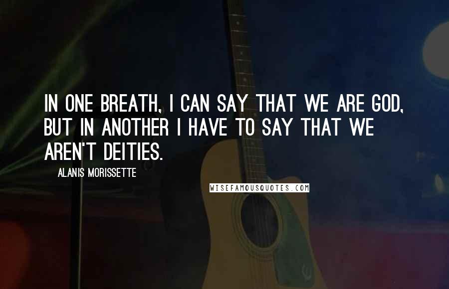 Alanis Morissette Quotes: In one breath, I can say that we are God, but in another I have to say that we aren't deities.