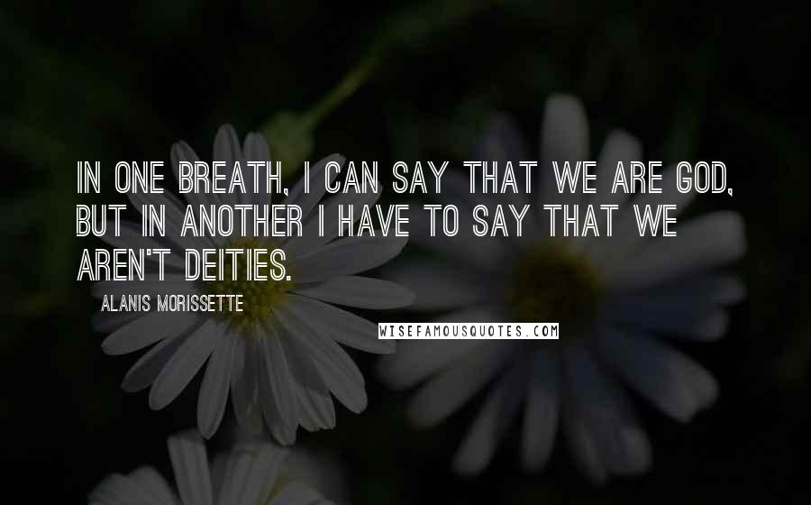 Alanis Morissette Quotes: In one breath, I can say that we are God, but in another I have to say that we aren't deities.