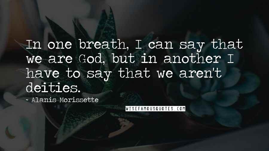 Alanis Morissette Quotes: In one breath, I can say that we are God, but in another I have to say that we aren't deities.