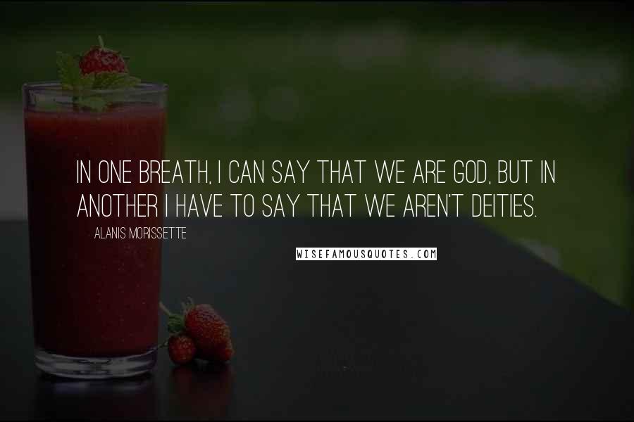 Alanis Morissette Quotes: In one breath, I can say that we are God, but in another I have to say that we aren't deities.