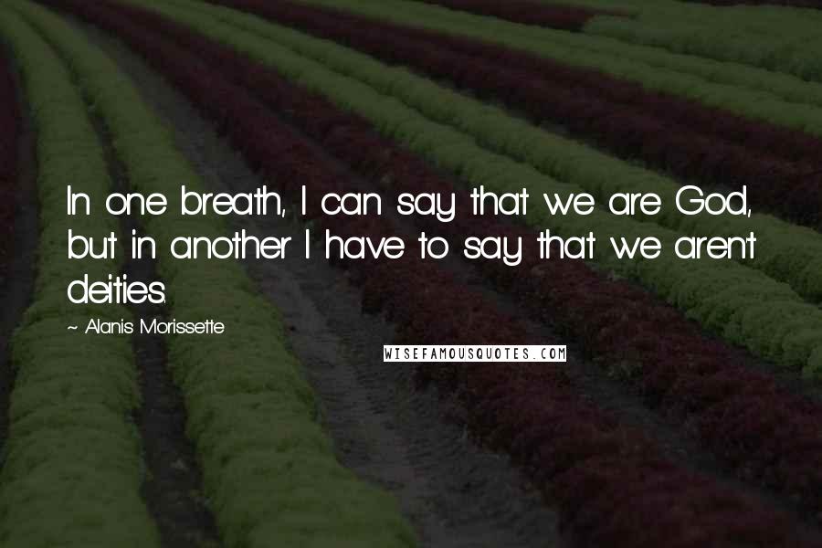 Alanis Morissette Quotes: In one breath, I can say that we are God, but in another I have to say that we aren't deities.