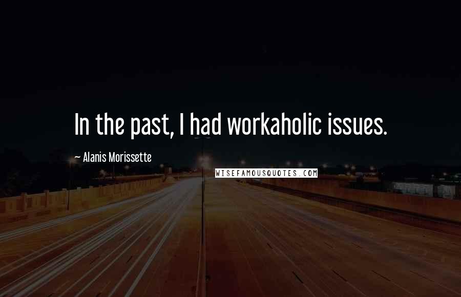 Alanis Morissette Quotes: In the past, I had workaholic issues.