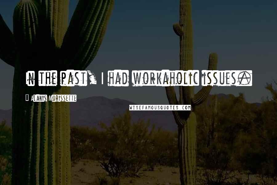 Alanis Morissette Quotes: In the past, I had workaholic issues.