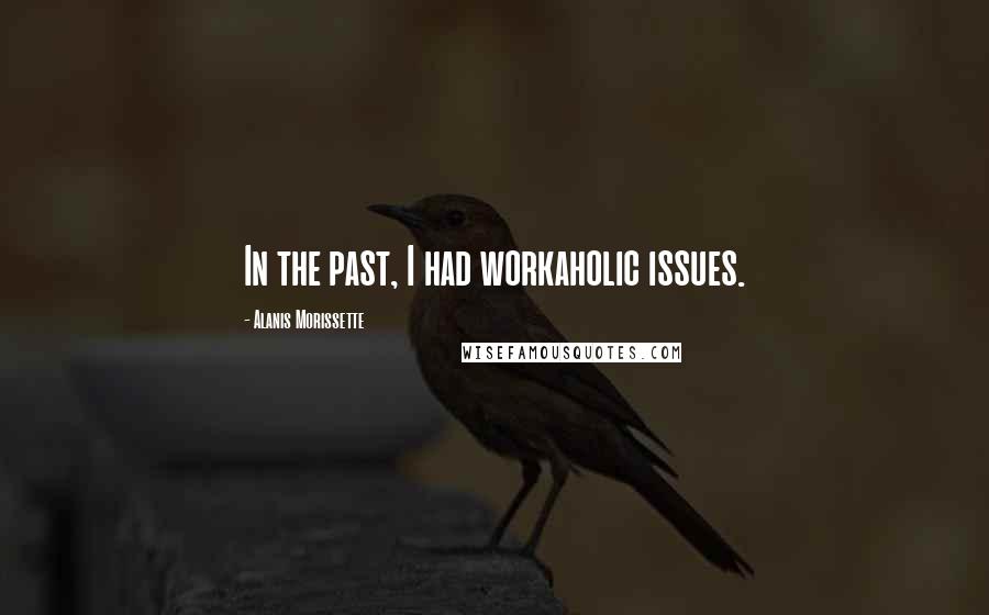 Alanis Morissette Quotes: In the past, I had workaholic issues.