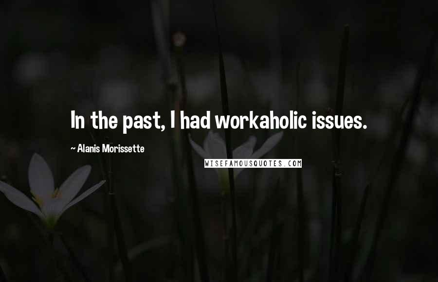 Alanis Morissette Quotes: In the past, I had workaholic issues.