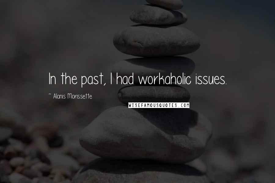 Alanis Morissette Quotes: In the past, I had workaholic issues.