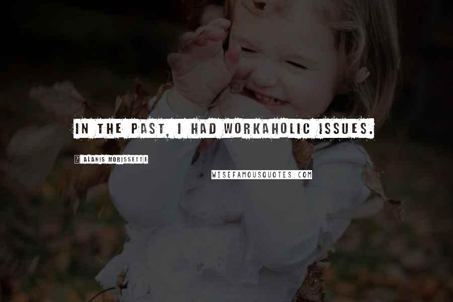 Alanis Morissette Quotes: In the past, I had workaholic issues.
