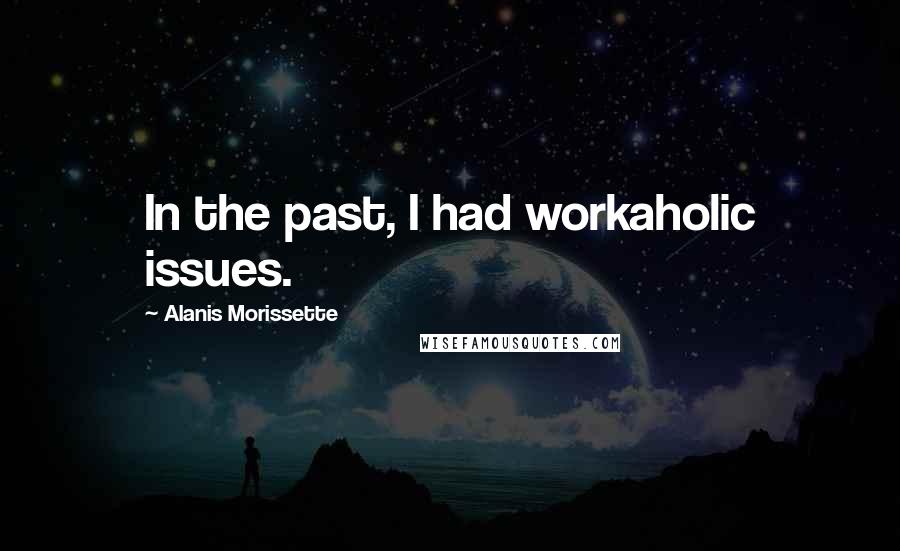 Alanis Morissette Quotes: In the past, I had workaholic issues.