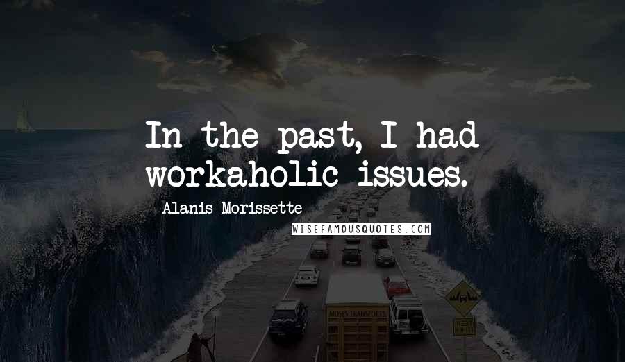 Alanis Morissette Quotes: In the past, I had workaholic issues.