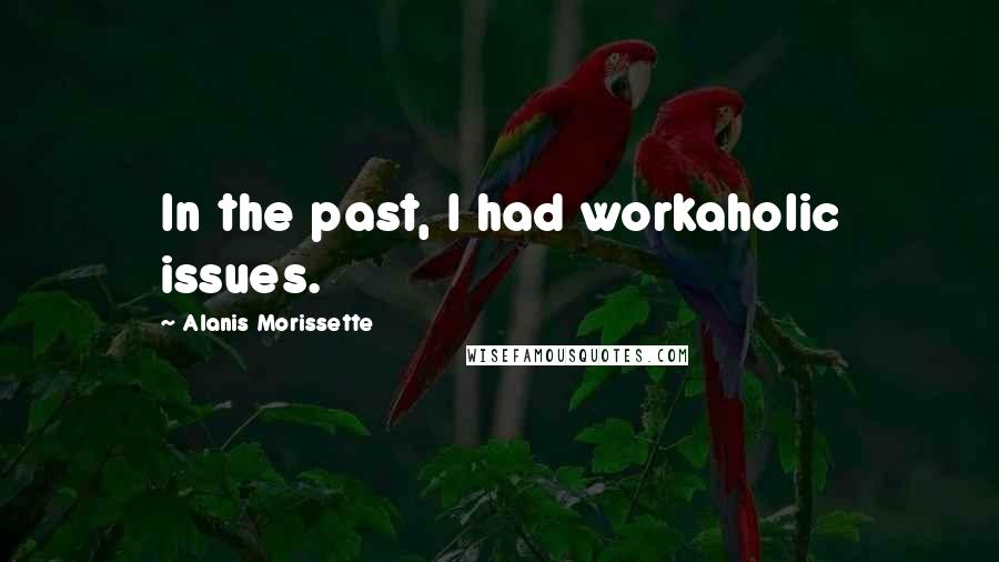 Alanis Morissette Quotes: In the past, I had workaholic issues.