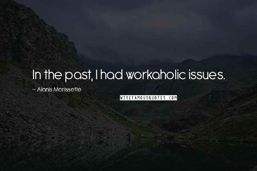 Alanis Morissette Quotes: In the past, I had workaholic issues.