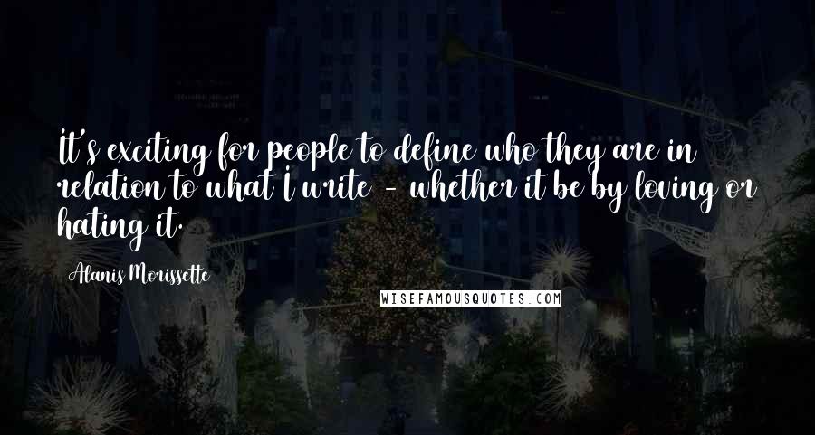 Alanis Morissette Quotes: It's exciting for people to define who they are in relation to what I write - whether it be by loving or hating it.