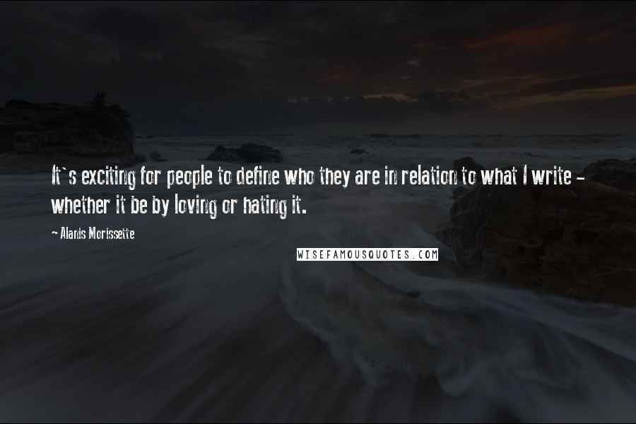 Alanis Morissette Quotes: It's exciting for people to define who they are in relation to what I write - whether it be by loving or hating it.