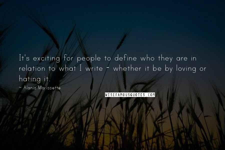 Alanis Morissette Quotes: It's exciting for people to define who they are in relation to what I write - whether it be by loving or hating it.