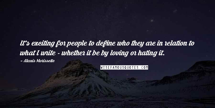 Alanis Morissette Quotes: It's exciting for people to define who they are in relation to what I write - whether it be by loving or hating it.