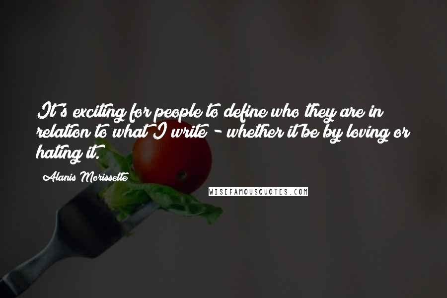 Alanis Morissette Quotes: It's exciting for people to define who they are in relation to what I write - whether it be by loving or hating it.