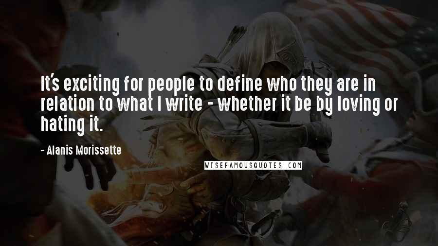Alanis Morissette Quotes: It's exciting for people to define who they are in relation to what I write - whether it be by loving or hating it.