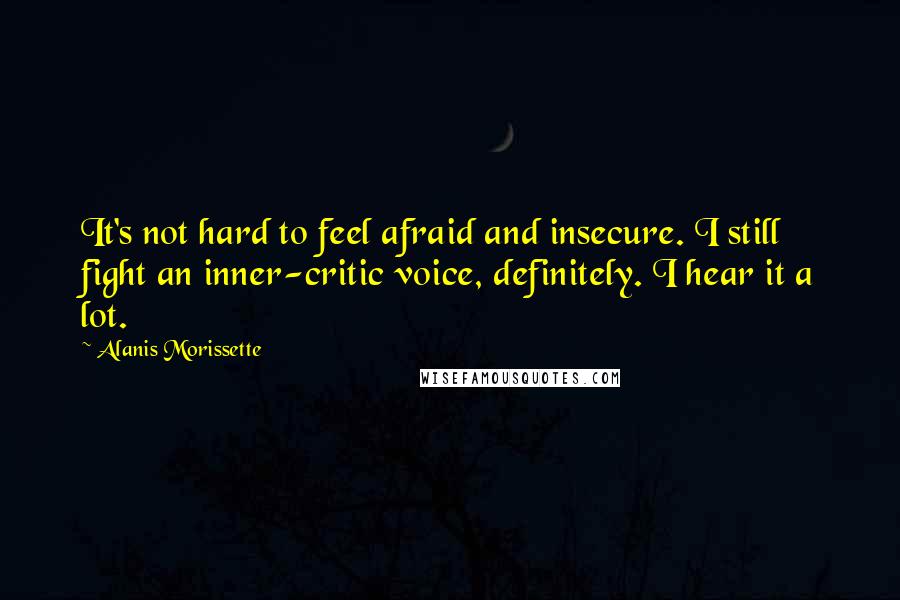 Alanis Morissette Quotes: It's not hard to feel afraid and insecure. I still fight an inner-critic voice, definitely. I hear it a lot.
