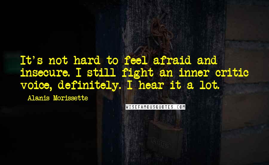 Alanis Morissette Quotes: It's not hard to feel afraid and insecure. I still fight an inner-critic voice, definitely. I hear it a lot.