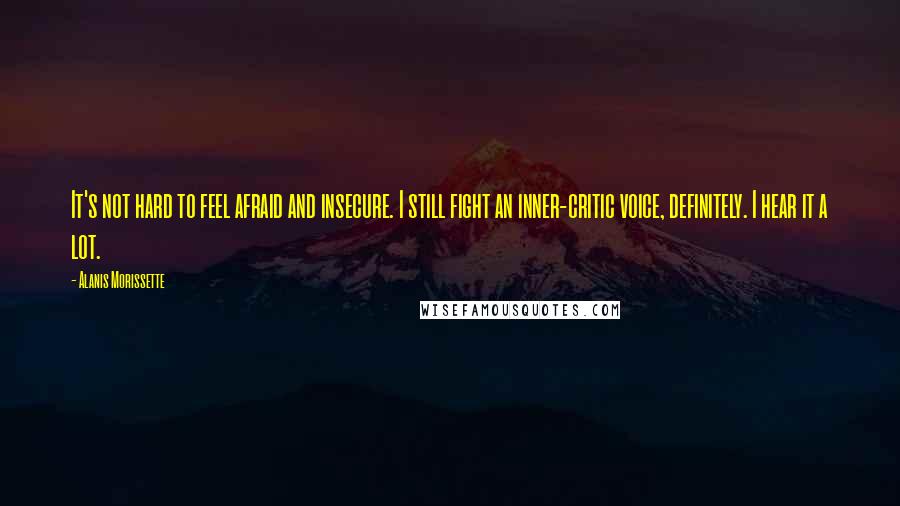 Alanis Morissette Quotes: It's not hard to feel afraid and insecure. I still fight an inner-critic voice, definitely. I hear it a lot.