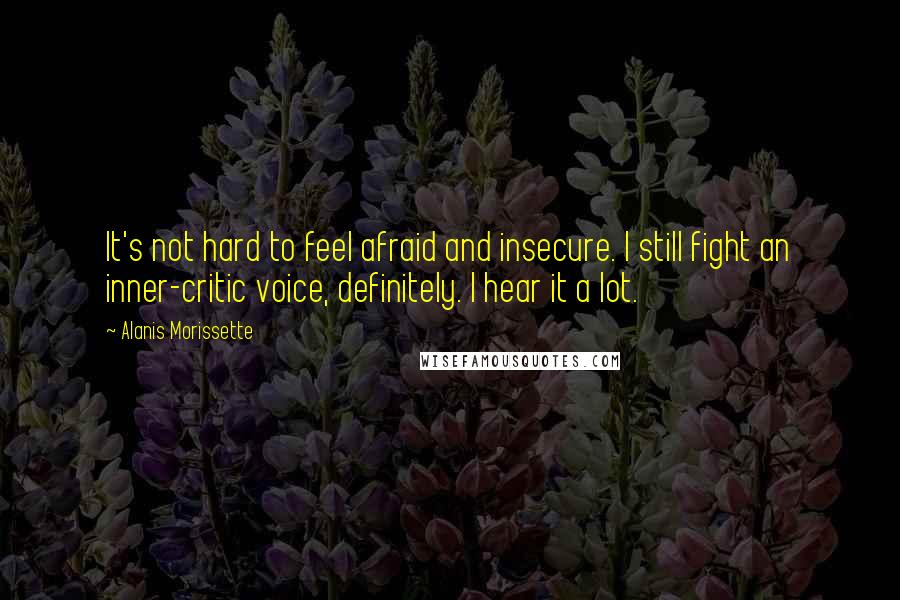 Alanis Morissette Quotes: It's not hard to feel afraid and insecure. I still fight an inner-critic voice, definitely. I hear it a lot.