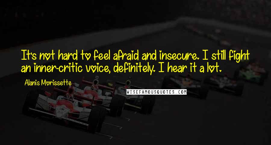 Alanis Morissette Quotes: It's not hard to feel afraid and insecure. I still fight an inner-critic voice, definitely. I hear it a lot.