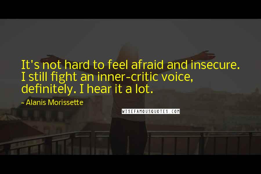 Alanis Morissette Quotes: It's not hard to feel afraid and insecure. I still fight an inner-critic voice, definitely. I hear it a lot.