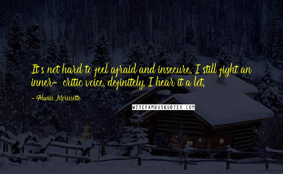 Alanis Morissette Quotes: It's not hard to feel afraid and insecure. I still fight an inner-critic voice, definitely. I hear it a lot.