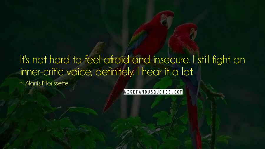 Alanis Morissette Quotes: It's not hard to feel afraid and insecure. I still fight an inner-critic voice, definitely. I hear it a lot.