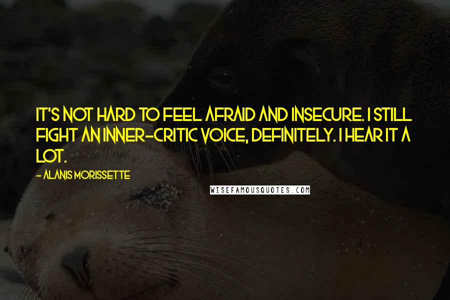 Alanis Morissette Quotes: It's not hard to feel afraid and insecure. I still fight an inner-critic voice, definitely. I hear it a lot.