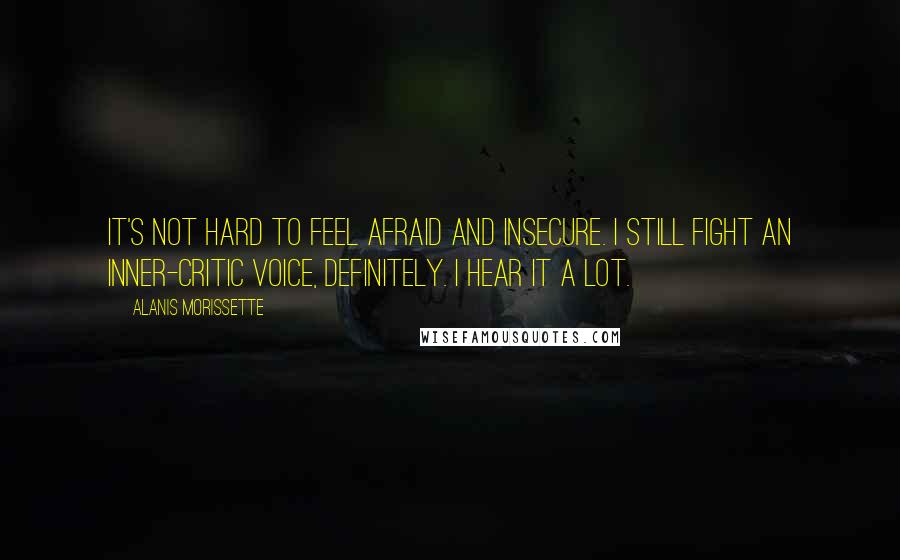 Alanis Morissette Quotes: It's not hard to feel afraid and insecure. I still fight an inner-critic voice, definitely. I hear it a lot.