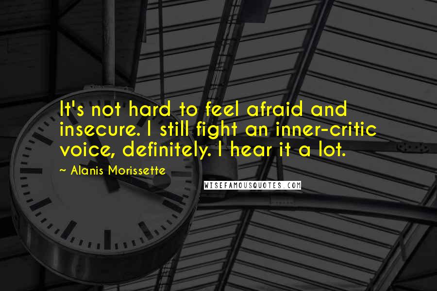 Alanis Morissette Quotes: It's not hard to feel afraid and insecure. I still fight an inner-critic voice, definitely. I hear it a lot.