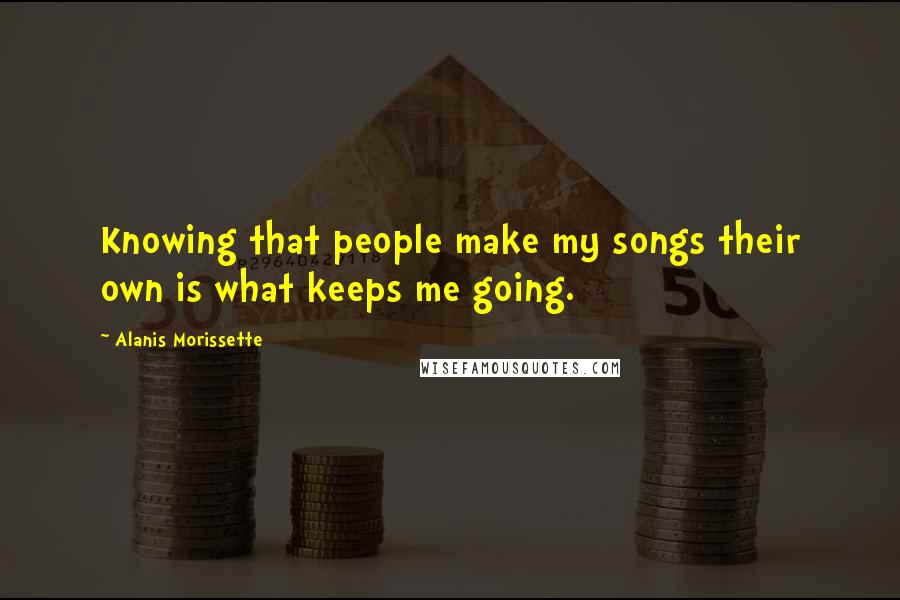 Alanis Morissette Quotes: Knowing that people make my songs their own is what keeps me going.
