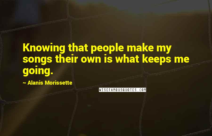 Alanis Morissette Quotes: Knowing that people make my songs their own is what keeps me going.