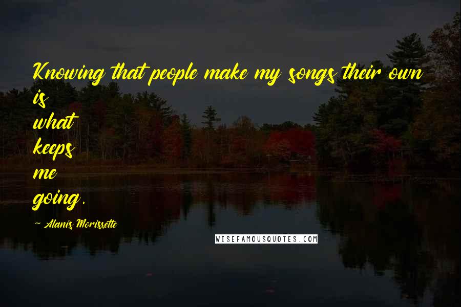 Alanis Morissette Quotes: Knowing that people make my songs their own is what keeps me going.