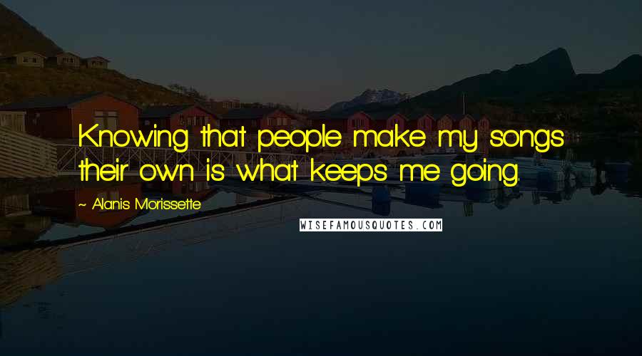 Alanis Morissette Quotes: Knowing that people make my songs their own is what keeps me going.