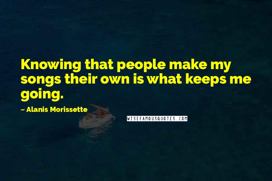 Alanis Morissette Quotes: Knowing that people make my songs their own is what keeps me going.
