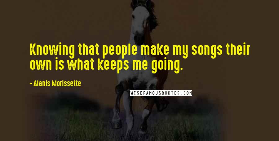 Alanis Morissette Quotes: Knowing that people make my songs their own is what keeps me going.
