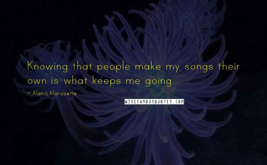 Alanis Morissette Quotes: Knowing that people make my songs their own is what keeps me going.