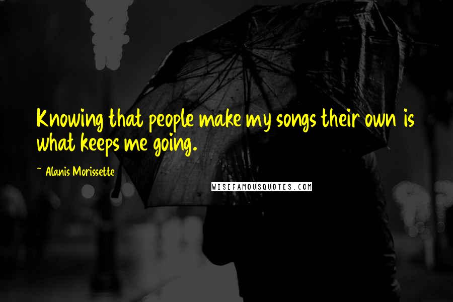 Alanis Morissette Quotes: Knowing that people make my songs their own is what keeps me going.