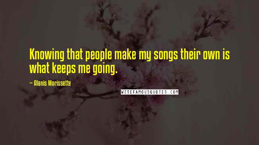 Alanis Morissette Quotes: Knowing that people make my songs their own is what keeps me going.