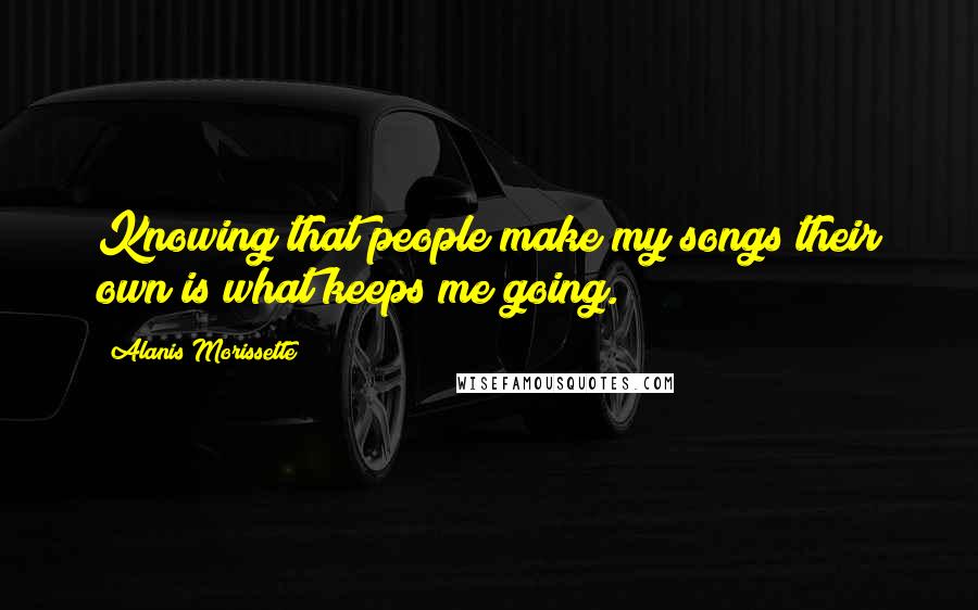Alanis Morissette Quotes: Knowing that people make my songs their own is what keeps me going.
